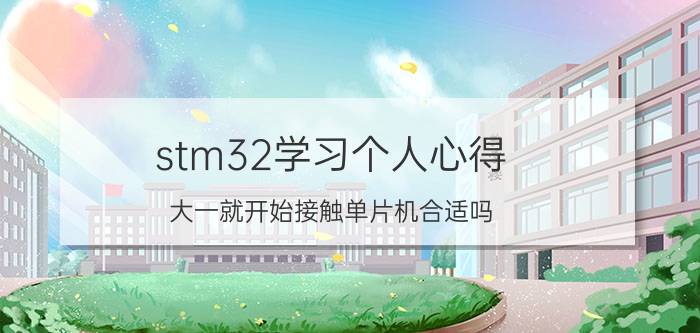 stm32学习个人心得 大一就开始接触单片机合适吗？